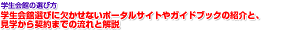 学生会館の選び方
学生会館選びに欠かせないポータルサイトやガイドブックの紹介と、見学から契約までの流れと解説